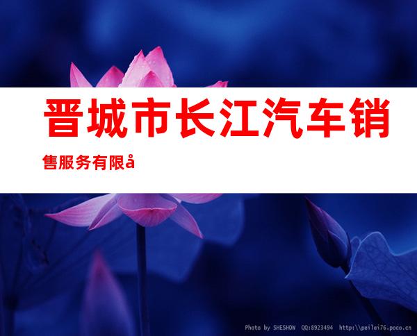 晋城市长江汽车销售服务有限公司